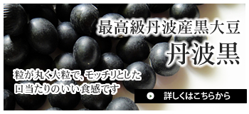 最高級丹波産黒大豆丹波黒 粒が丸く大粒で、モッチリとした口当たりのいい食感です。→詳しくはクリック！