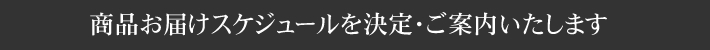 商品お届けスケジュールを決定・ご案内いたします